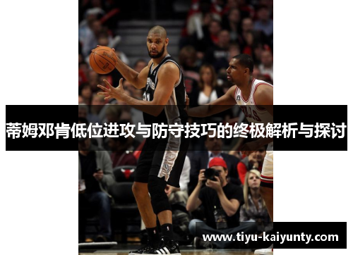 蒂姆邓肯低位进攻与防守技巧的终极解析与探讨