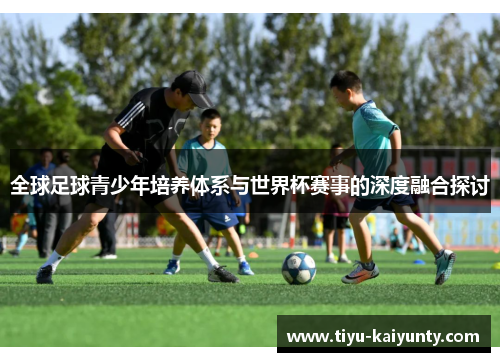 全球足球青少年培养体系与世界杯赛事的深度融合探讨