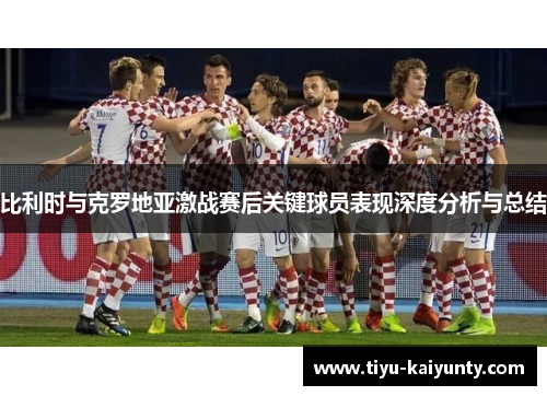比利时与克罗地亚激战赛后关键球员表现深度分析与总结