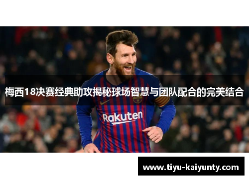 梅西18决赛经典助攻揭秘球场智慧与团队配合的完美结合