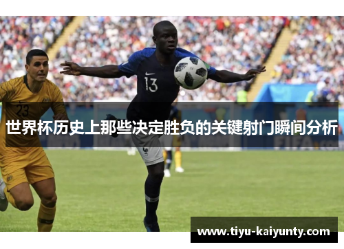 世界杯历史上那些决定胜负的关键射门瞬间分析