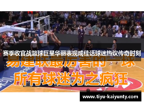 赛季收官战篮球巨星华丽表现成佳话球迷热议传奇时刻