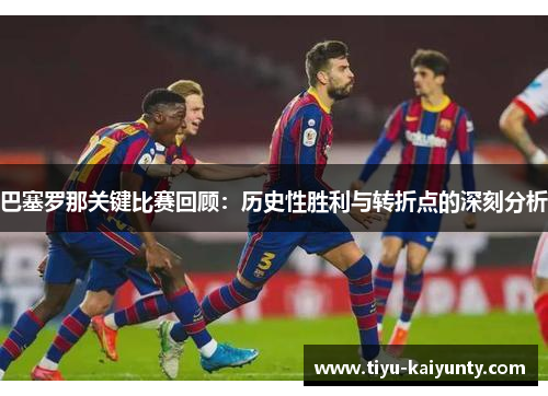 巴塞罗那关键比赛回顾：历史性胜利与转折点的深刻分析