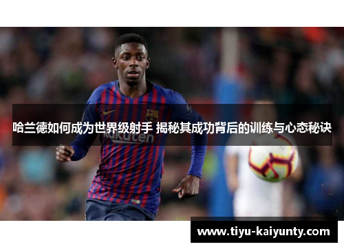 哈兰德如何成为世界级射手 揭秘其成功背后的训练与心态秘诀