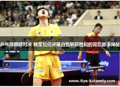 乒乓球巅峰对决 韩莹如何突破自我斩获胜利的背后故事揭秘