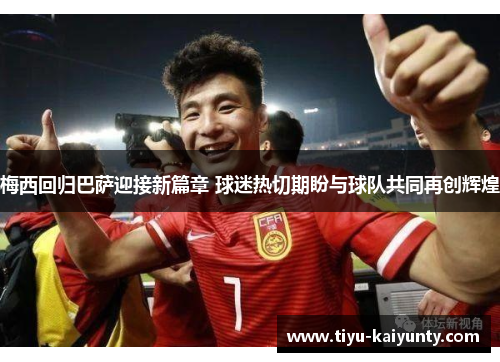 梅西回归巴萨迎接新篇章 球迷热切期盼与球队共同再创辉煌