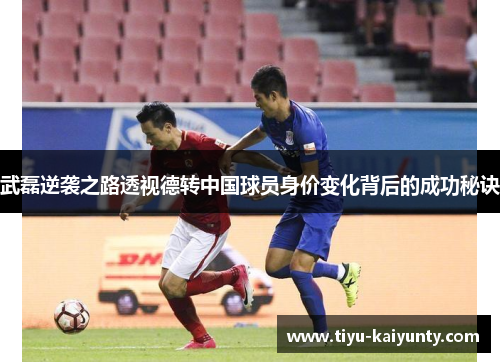 武磊逆袭之路透视德转中国球员身价变化背后的成功秘诀