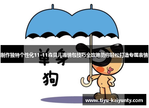制作独特个性化11-11森贝儿表情包技巧全攻略助你轻松打造专属表情