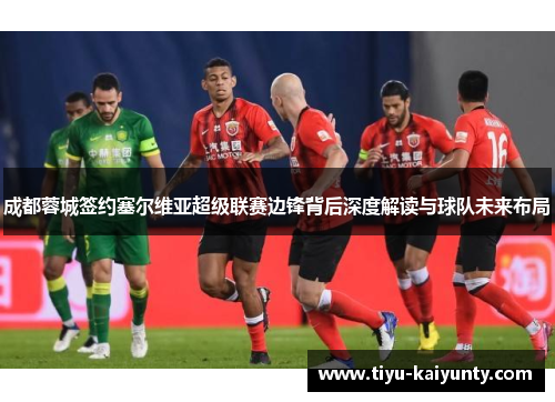 成都蓉城签约塞尔维亚超级联赛边锋背后深度解读与球队未来布局