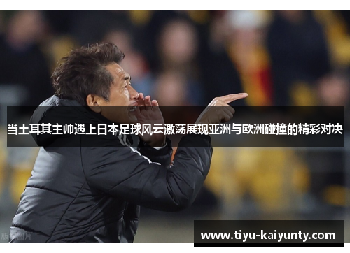 当土耳其主帅遇上日本足球风云激荡展现亚洲与欧洲碰撞的精彩对决