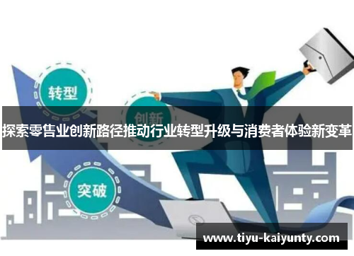 探索零售业创新路径推动行业转型升级与消费者体验新变革