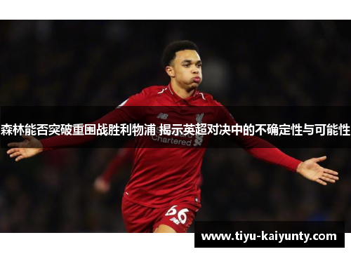 森林能否突破重围战胜利物浦 揭示英超对决中的不确定性与可能性