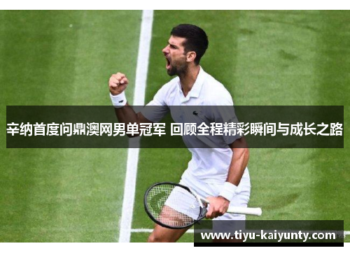 辛纳首度问鼎澳网男单冠军 回顾全程精彩瞬间与成长之路