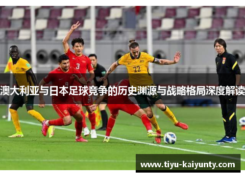 澳大利亚与日本足球竞争的历史渊源与战略格局深度解读