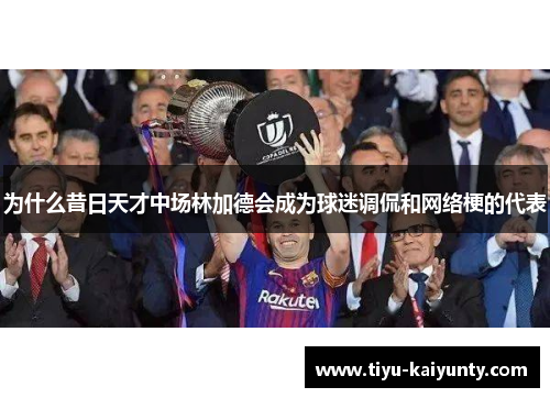 为什么昔日天才中场林加德会成为球迷调侃和网络梗的代表 为什么昔日天才中场林加德会成为球迷调侃和网络梗的代表