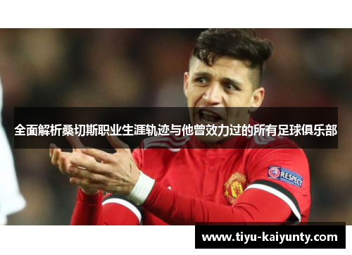 全面解析桑切斯职业生涯轨迹与他曾效力过的所有足球俱乐部 全面解析桑切斯职业生涯轨迹与他曾效力过的所有足球俱乐部