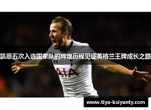 凯恩五次入选国家队的辉煌历程见证英格兰王牌成长之路 凯恩五次入选国家队的辉煌历程见证英格兰王牌成长之路