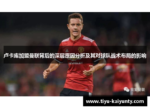 卢卡库加盟曼联背后的深层原因分析及其对球队战术布局的影响