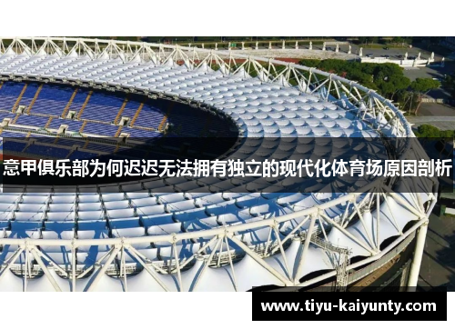 意甲俱乐部为何迟迟无法拥有独立的现代化体育场原因剖析 意甲俱乐部为何迟迟无法拥有独立的现代化体育场原因剖析