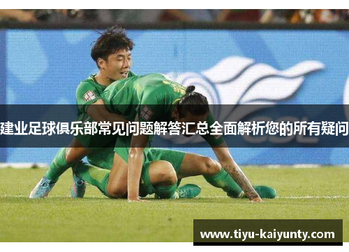 建业足球俱乐部常见问题解答汇总全面解析您的所有疑问 建业足球俱乐部常见问题解答汇总全面解析您的所有疑问