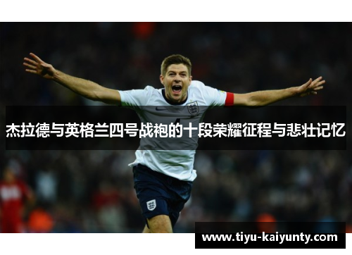 杰拉德与英格兰四号战袍的十段荣耀征程与悲壮记忆 杰拉德与英格兰四号战袍的十段荣耀征程与悲壮记忆
