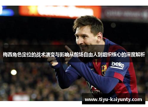 梅西角色定位的战术演变与影响从前场自由人到组织核心的深度解析 梅西角色定位的战术演变与影响从前场自由人到组织核心的深度解析