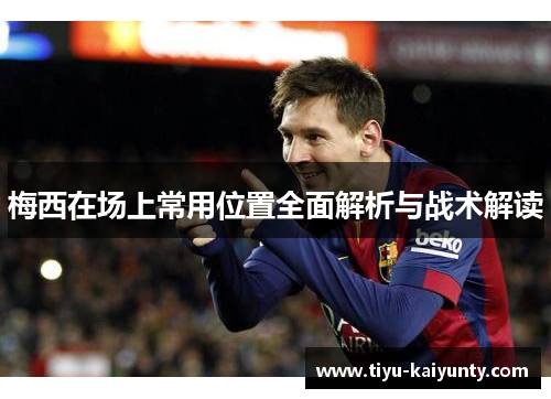 梅西在场上常用位置全面解析与战术解读 梅西在场上常用位置全面解析与战术解读