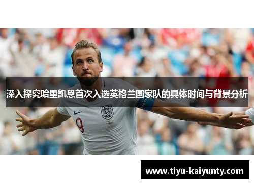 深入探究哈里凯恩首次入选英格兰国家队的具体时间与背景分析