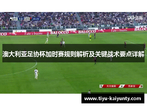 澳大利亚足协杯加时赛规则解析及关键战术要点详解 澳大利亚足协杯加时赛规则解析及关键战术要点详解