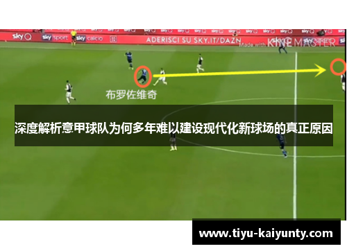 深度解析意甲球队为何多年难以建设现代化新球场的真正原因 深度解析意甲球队为何多年难以建设现代化新球场的真正原因
