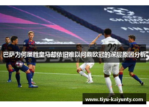 巴萨为何屡胜皇马却依旧难以问鼎欧冠的深层原因分析 巴萨为何屡胜皇马却依旧难以问鼎欧冠的深层原因分析